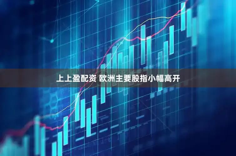 上上盈配资 欧洲主要股指小幅高开