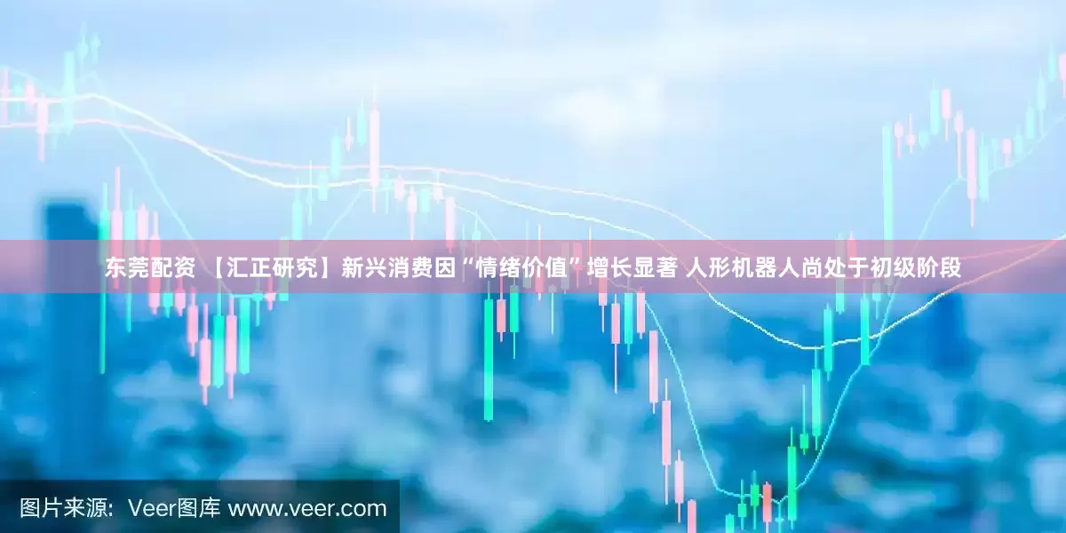 东莞配资 【汇正研究】新兴消费因“情绪价值”增长显著 人形机器人尚处于初级阶段