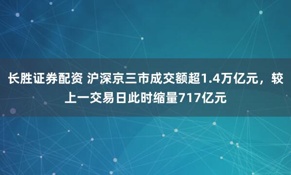 长胜证券配资 沪深京三市成交额超1.4万亿元，较上一交易日此时缩量717亿元