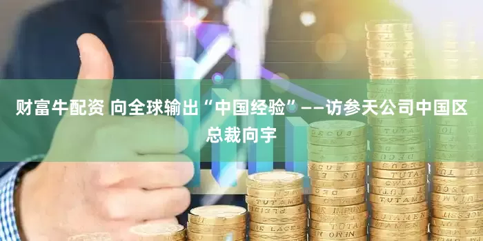 财富牛配资 向全球输出“中国经验”——访参天公司中国区总裁向宇