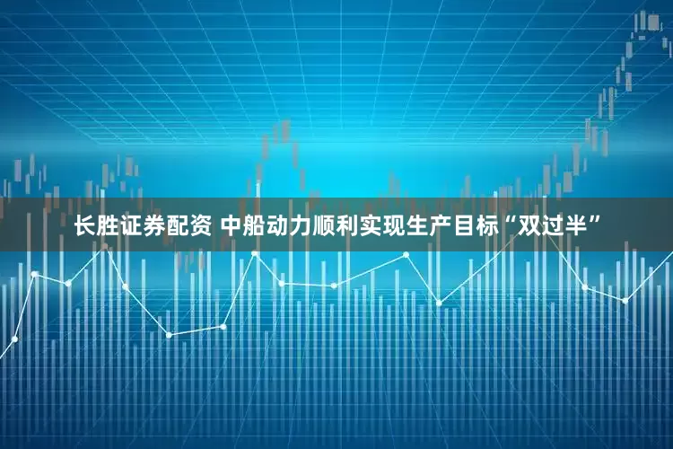 长胜证券配资 中船动力顺利实现生产目标“双过半”