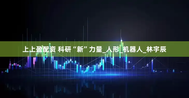 上上盈配资 科研“新”力量_人形_机器人_林宇辰