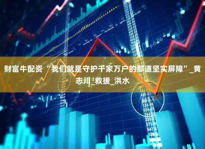财富牛配资 “我们就是守护千家万户的那道坚实屏障”_黄志川_救援_洪水