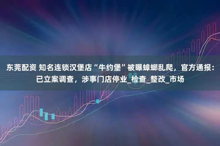 东莞配资 知名连锁汉堡店“牛约堡”被曝蟑螂乱爬，官方通报：已立案调查，涉事门店停业_检查_整改_市场