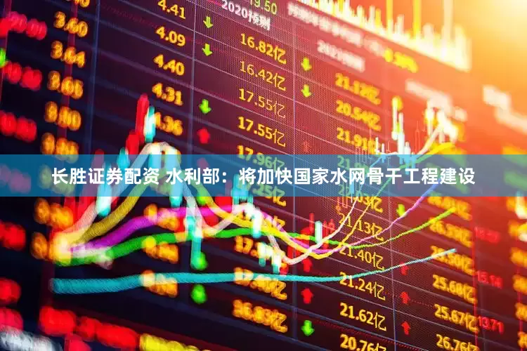 长胜证券配资 水利部：将加快国家水网骨干工程建设