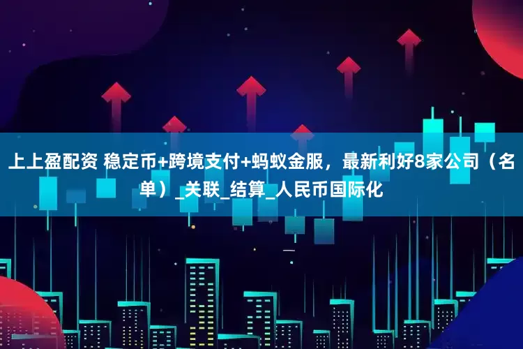 上上盈配资 稳定币+跨境支付+蚂蚁金服，最新利好8家公司（名单）_关联_结算_人民币国际化