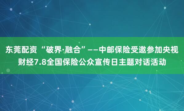 东莞配资 “破界·融合”——中邮保险受邀参加央视财经7.8全国保险公众宣传日主题对话活动