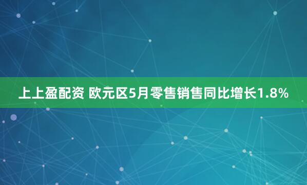 上上盈配资 欧元区5月零售销售同比增长1.8%