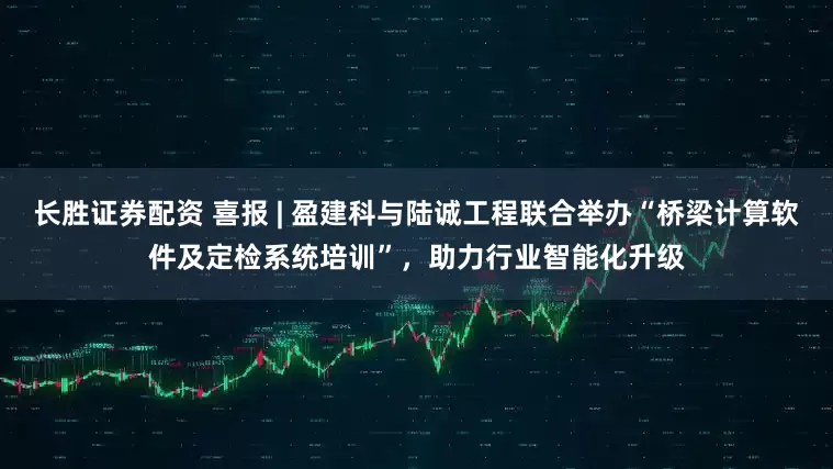 长胜证券配资 喜报 | 盈建科与陆诚工程联合举办“桥梁计算软件及定检系统培训”，助力行业智能化升级
