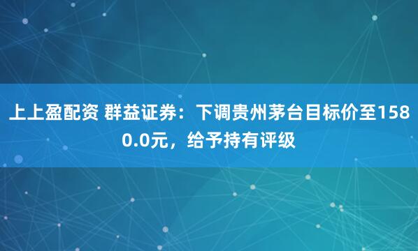 上上盈配资 群益证券：下调贵州茅台目标价至1580.0元，给予持有评级
