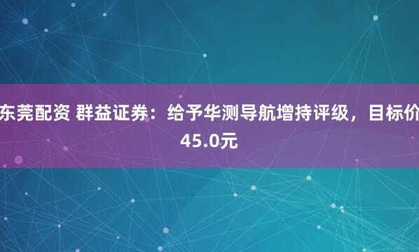 东莞配资 群益证券：给予华测导航增持评级，目标价45.0元