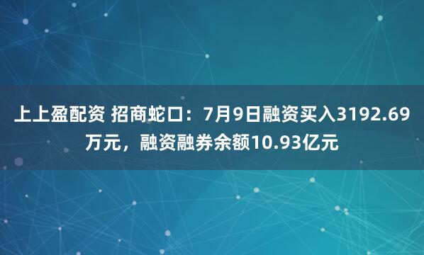 上上盈配资 招商蛇口：7月9日融资买入3192.69万元，融资融券余额10.93亿元