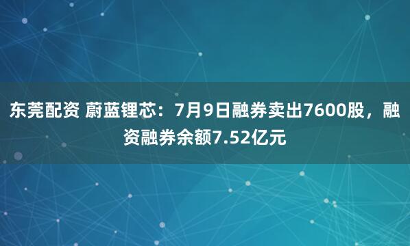 东莞配资 蔚蓝锂芯：7月9日融券卖出7600股，融资融券余额7.52亿元