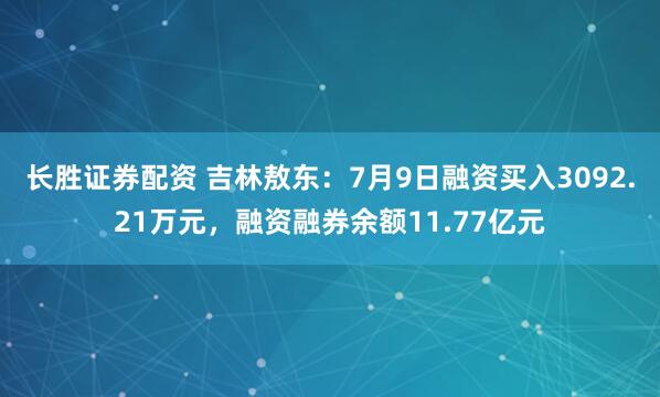 长胜证券配资 吉林敖东：7月9日融资买入3092.21万元，融资融券余额11.77亿元