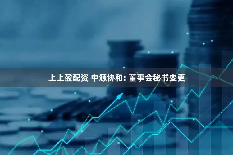 上上盈配资 中源协和: 董事会秘书变更