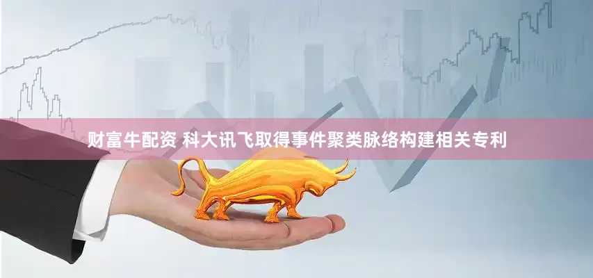 财富牛配资 科大讯飞取得事件聚类脉络构建相关专利