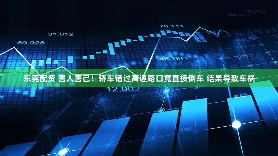 东莞配资 害人害己！轿车错过高速路口竟直接倒车 结果导致车祸