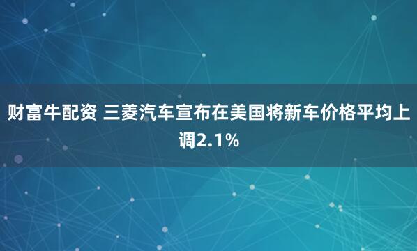 财富牛配资 三菱汽车宣布在美国将新车价格平均上调2.1%