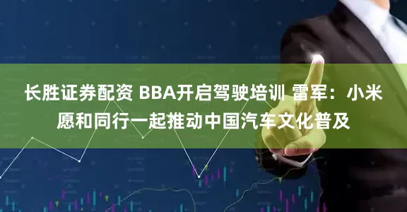 长胜证券配资 BBA开启驾驶培训 雷军：小米愿和同行一起推动中国汽车文化普及
