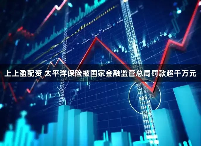 上上盈配资 太平洋保险被国家金融监管总局罚款超千万元