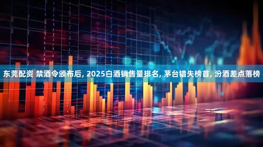 东莞配资 禁酒令颁布后, 2025白酒销售量排名, 茅台错失榜首, 汾酒差点落榜