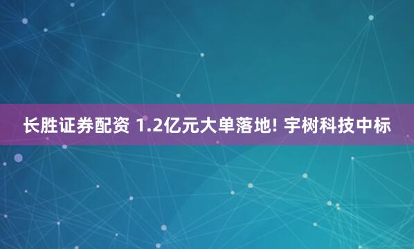 长胜证券配资 1.2亿元大单落地! 宇树科技中标