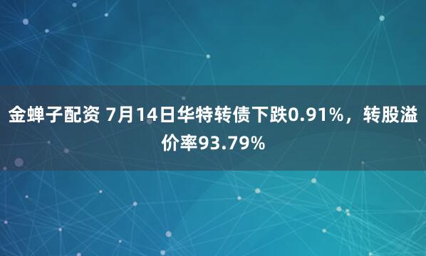 金蝉子配资 7月14日华特转债下跌0.91%，转股溢价率93.79%