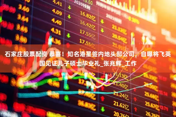 石家庄股票配资 恭喜！知名港星签内地头部公司，自曝将飞英国见证儿子硕士毕业礼_张兆辉_工作