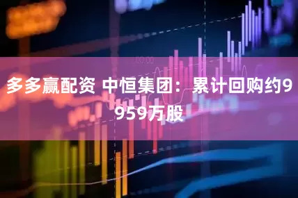 多多赢配资 中恒集团：累计回购约9959万股