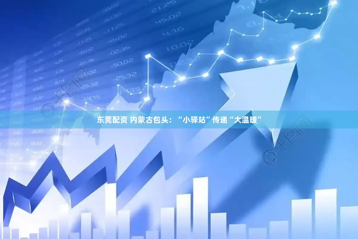 东莞配资 内蒙古包头：“小驿站”传递“大温暖”