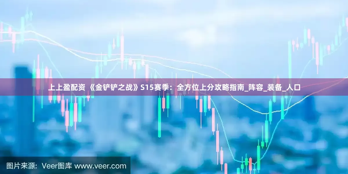 上上盈配资 《金铲铲之战》S15赛季：全方位上分攻略指南_阵容_装备_人口