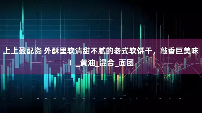 上上盈配资 外酥里软清甜不腻的老式软饼干，敲香巨美味！_黄油_混合_面团