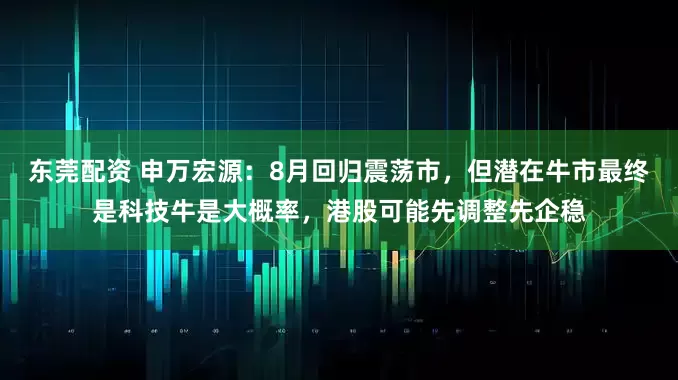 东莞配资 申万宏源：8月回归震荡市，但潜在牛市最终是科技牛是大概率，港股可能先调整先企稳