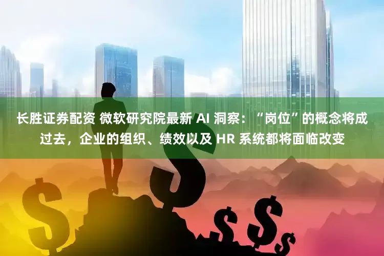 长胜证券配资 微软研究院最新 AI 洞察：“岗位”的概念将成过去，企业的组织、绩效以及 HR 系统都将面临改变
