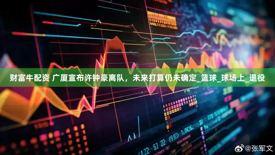 财富牛配资 广厦宣布许钟豪离队，未来打算仍未确定_篮球_球场上_退役