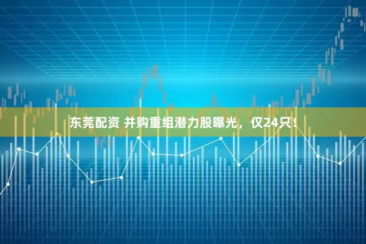 东莞配资 并购重组潜力股曝光，仅24只！