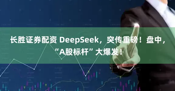 长胜证券配资 DeepSeek，突传重磅！盘中，“A股标杆”大爆发！