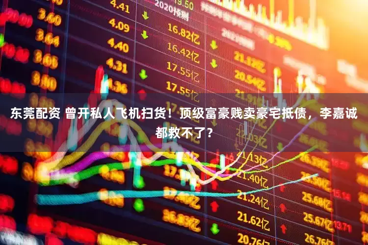 东莞配资 曾开私人飞机扫货！顶级富豪贱卖豪宅抵债，李嘉诚都救不了？