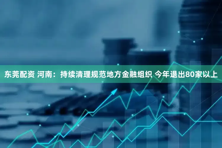 东莞配资 河南：持续清理规范地方金融组织 今年退出80家以上