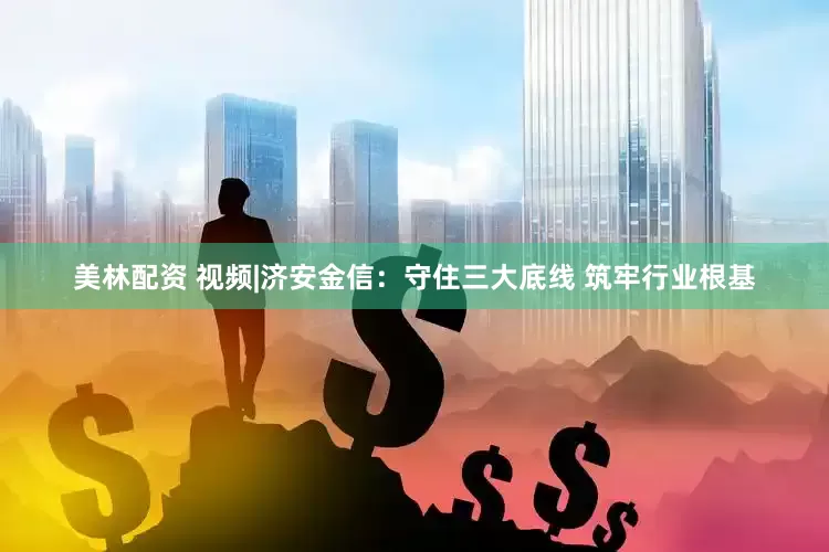 美林配资 视频|济安金信：守住三大底线 筑牢行业根基