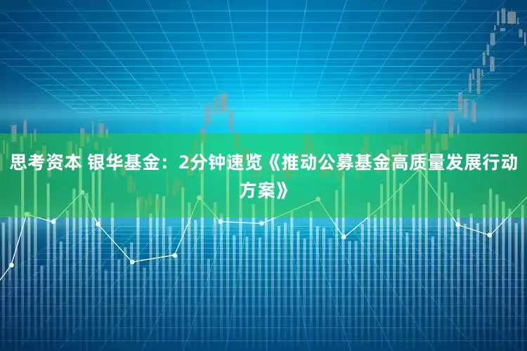 思考资本 银华基金：2分钟速览《推动公募基金高质量发展行动方案》