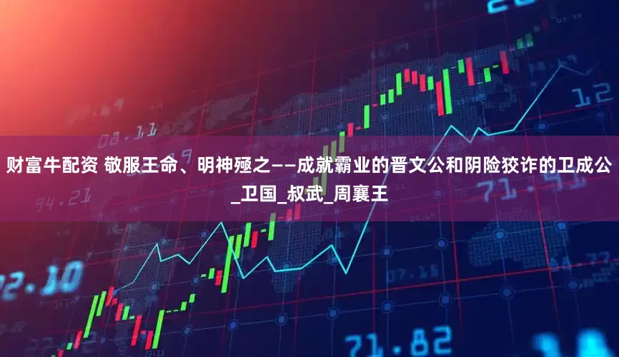 财富牛配资 敬服王命、明神殛之——成就霸业的晋文公和阴险狡诈的卫成公_卫国_叔武_周襄王