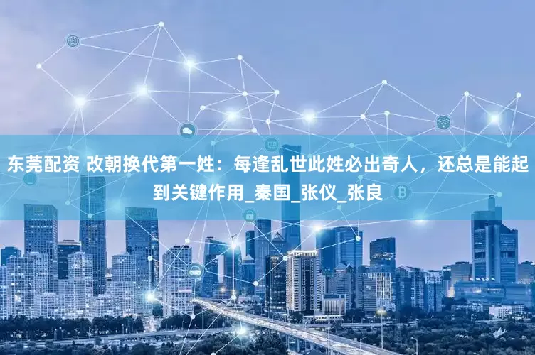 东莞配资 改朝换代第一姓：每逢乱世此姓必出奇人，还总是能起到关键作用_秦国_张仪_张良