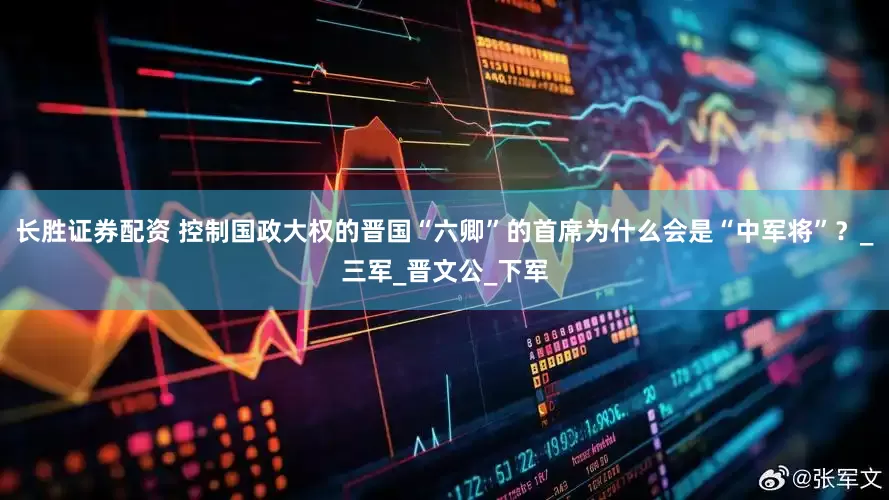 长胜证券配资 控制国政大权的晋国“六卿”的首席为什么会是“中军将”？_三军_晋文公_下军
