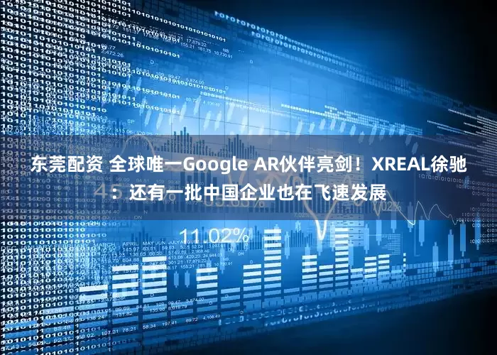 东莞配资 全球唯一Google AR伙伴亮剑!XREAL徐驰:还有一批中国企业也在飞速发展