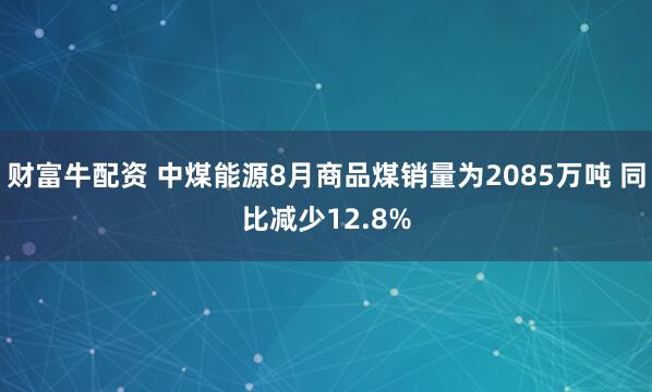 财富牛配资 中煤能源8月商品煤销量为2085万吨 同比减少12.8%