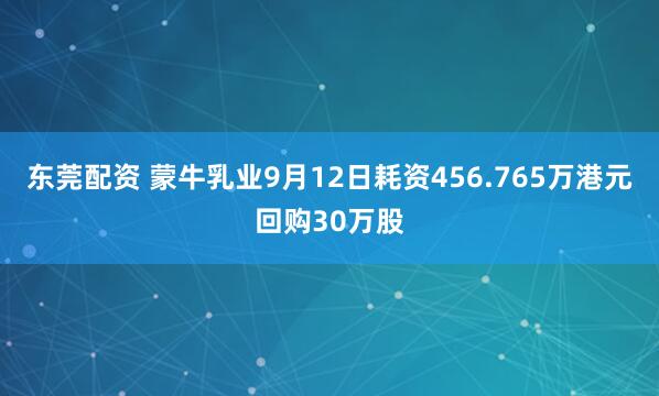东莞配资 蒙牛乳业9月12日耗资456.765万港元回购30万股