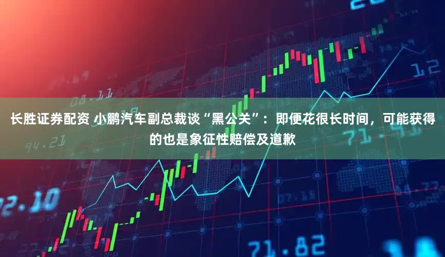 长胜证券配资 小鹏汽车副总裁谈“黑公关”:即便花很长时间,可能获得的也是象征性赔偿及道歉