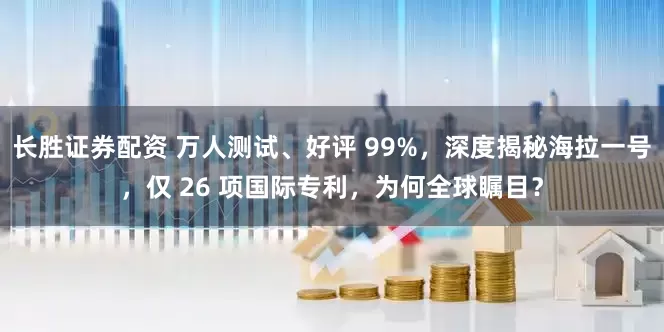 长胜证券配资 万人测试、好评 99%，深度揭秘海拉一号，仅 26 项国际专利，为何全球瞩目？