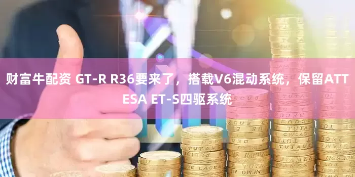 财富牛配资 GT-R R36要来了,搭载V6混动系统,保留ATTESA ET-S四驱系统